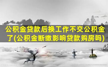 公积金贷款后换工作不交公积金了(公积金断缴影响贷款购房吗)