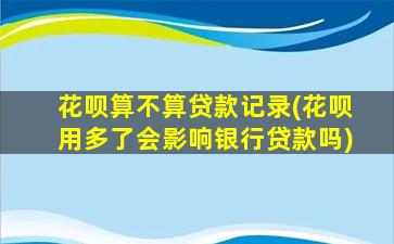 花呗算不算贷款记录(花呗用多了会影响银行贷款吗)