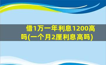 借1万一年利息1200高吗(一个月2厘利息高吗)