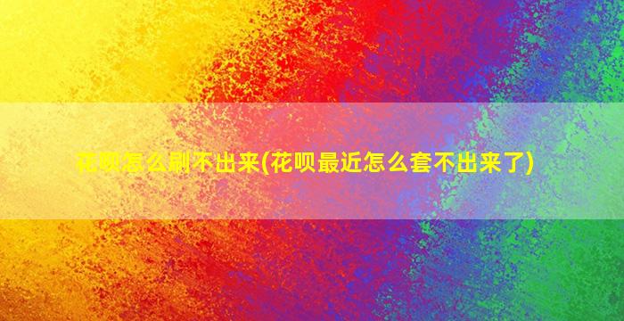 花呗怎么刷不出来(花呗最近怎么套不出来了)