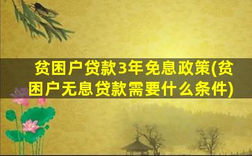 贫困户贷款3年免息政策(贫困户无息贷款需要什么条件)