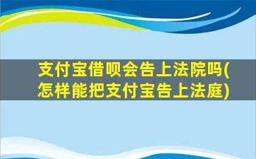 支付宝借呗会告上法院吗(怎样能把支付宝告上法庭)