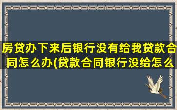 房贷办下来后银行没有给我贷款合同怎么办(贷款合同银行没给怎么办)