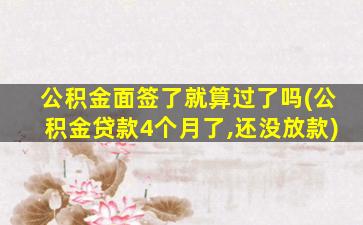 公积金面签了就算过了吗(公积金贷款4个月了,还没放款)