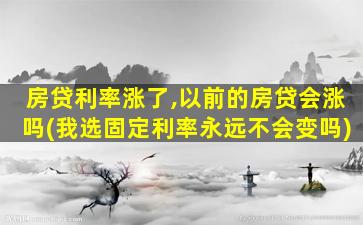 房贷利率涨了,以前的房贷会涨吗(我选固定利率永远不会变吗)