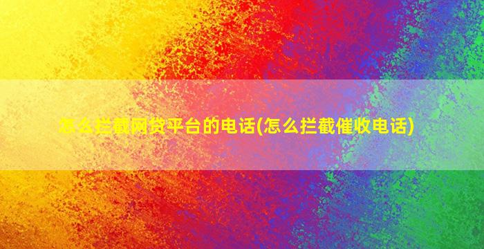 怎么拦截网贷平台的电话(怎么拦截催收电话)