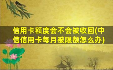 信用卡额度会不会被收回(中信信用卡每月被限额怎么办)