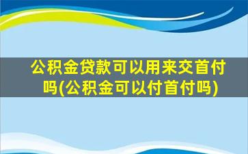 公积金贷款可以用来交首付吗(公积金可以付首付吗)