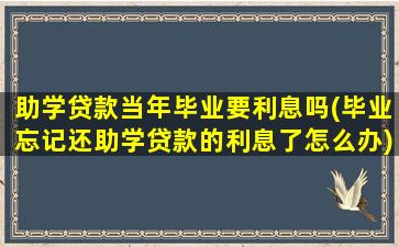 助学贷款当年毕业要利息吗(毕业忘记还助学贷款的利息了怎么办)