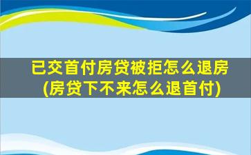 已交首付房贷被拒怎么退房(房贷下不来怎么退首付)