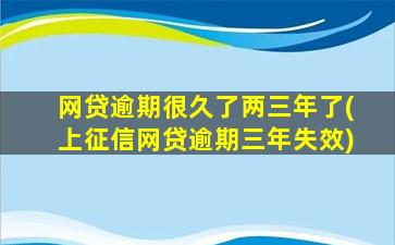 网贷逾期很久了两三年了(上征信网贷逾期三年失效)