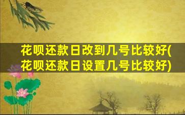 花呗还款日改到几号比较好(花呗还款日设置几号比较好)