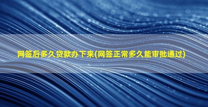 网签后多久贷款办下来(网签正常多久能审批通过)