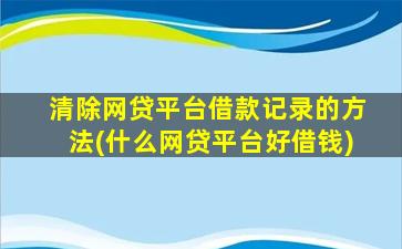 清除网贷平台借款记录的方法(什么网贷平台好借钱)