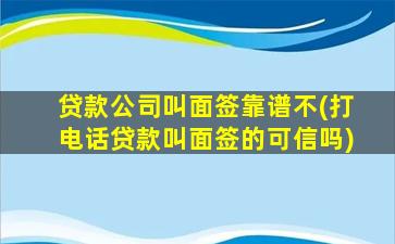 贷款公司叫面签靠谱不(打电话贷款叫面签的可信吗)