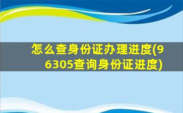 怎么查身份证办理进度(96305查询身份证进度)