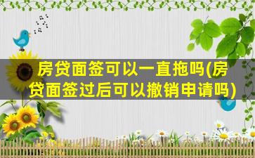 房贷面签可以一直拖吗(房贷面签过后可以撤销申请吗)