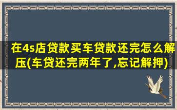 在4s店贷款买车贷款还完怎么解压(车贷还完两年了,忘记解押)