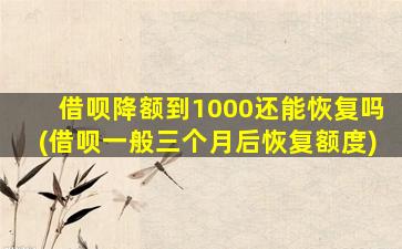 借呗降额到1000还能恢复吗(借呗一般三个月后恢复额度)