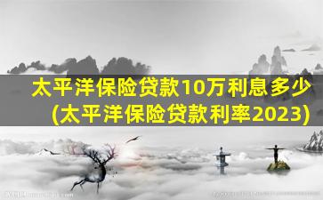 太平洋保险贷款10万利息多少(太平洋保险贷款利率2023)