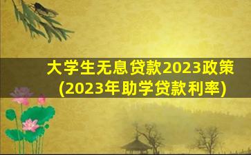 大学生无息贷款2023政策(2023年助学贷款利率)