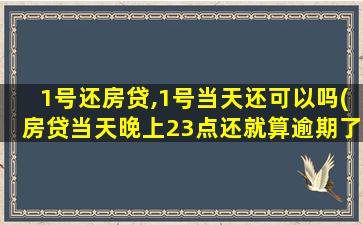 1号还房贷,1号当天还可以吗(房贷当天晚上23点还就算逾期了)