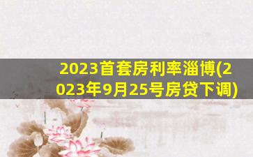 2023首套房利率淄博(2023年9月25号房贷下调)