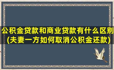 公积金贷款和商业贷款有什么区别(夫妻一方如何取消公积金还款)