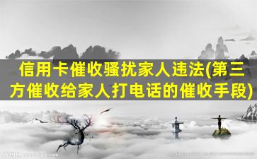 信用卡催收骚扰家人违法(第三方催收给家人打电话的催收手段)