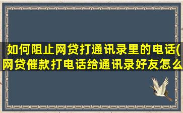 如何阻止网贷打通讯录里的电话(网贷催款打电话给通讯录好友怎么办)