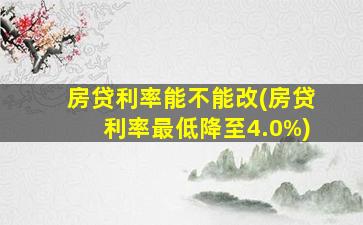 房贷利率能不能改(房贷利率最低降至4.0%)