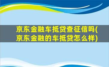 京东金融车抵贷查征信吗(京东金融的车抵贷怎么样)