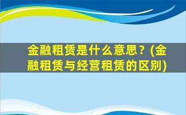 金融租赁是什么意思？(金融租赁与经营租赁的区别)