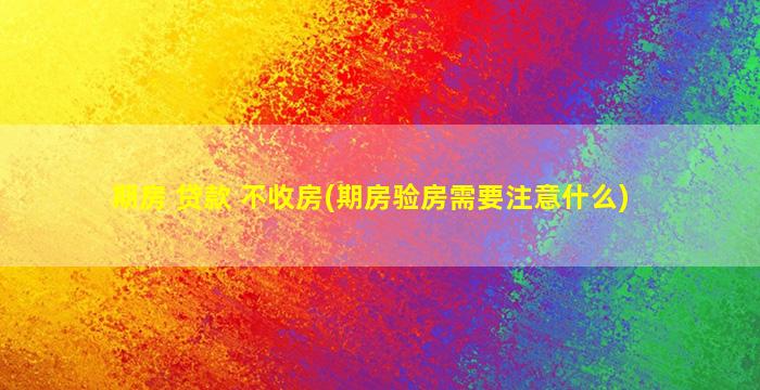 期房 贷款 不收房(期房验房需要注意什么)