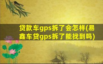 贷款车gps拆了会怎样(易鑫车贷gps拆了能找到吗)