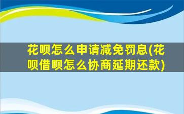 花呗怎么申请减免罚息(花呗借呗怎么协商延期还款)