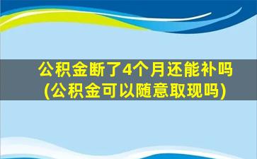 公积金断了4个月还能补吗(公积金可以随意取现吗)