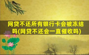 网贷不还所有银行卡会被冻结吗(网贷不还会一直催收吗)