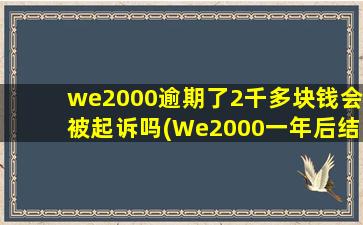 we2000逾期了2千多块钱会被起诉吗(We2000一年后结清不让用了)