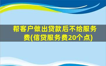 帮客户做出贷款后不给服务费(信贷服务费20个点)