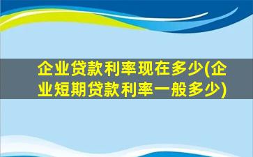 企业贷款利率现在多少(企业短期贷款利率一般多少)