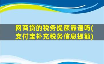 网商贷的税务提额靠谱吗(支付宝补充税务信息提额)