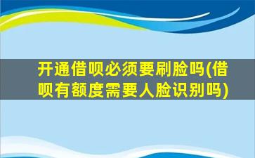 开通借呗必须要刷脸吗(借呗有额度需要人脸识别吗)