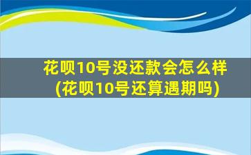 花呗10号没还款会怎么样(花呗10号还算遇期吗)