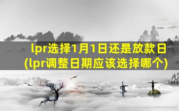 lpr选择1月1日还是放款日(lpr调整日期应该选择哪个)