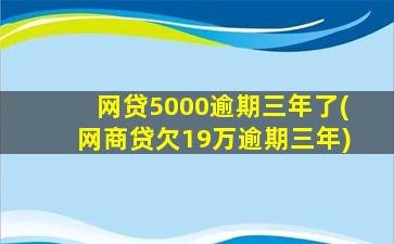 网贷5000逾期三年了(网商贷欠19万逾期三年)