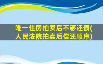 唯一住房拍卖后不够还债(人民法院拍卖后偿还顺序)