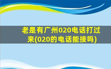 老是有广州020电话打过来(020的电话能接吗)