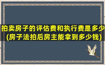 拍卖房子的评估费和执行费是多少(房子法拍后房主能拿到多少钱)