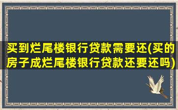 买到烂尾楼银行贷款需要还(买的房子成烂尾楼银行贷款还要还吗)